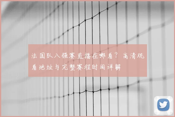 法国队八强赛直播在哪看?高清观看地址与完整赛程时间详解