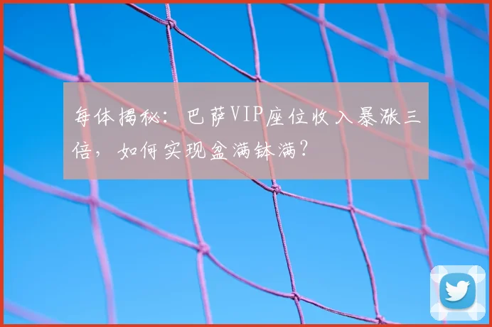 每体揭秘:巴萨VIP座位收入暴涨三倍,如何实现盆满钵满?