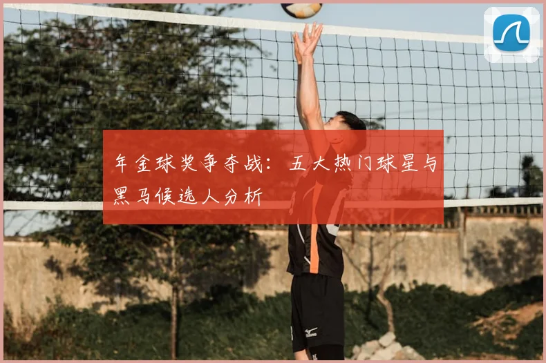 年金球奖争夺战:五大热门球星与黑马候选人分析