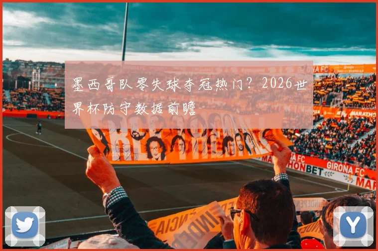 墨西哥队零失球夺冠热门？2026世界杯防守数据前瞻