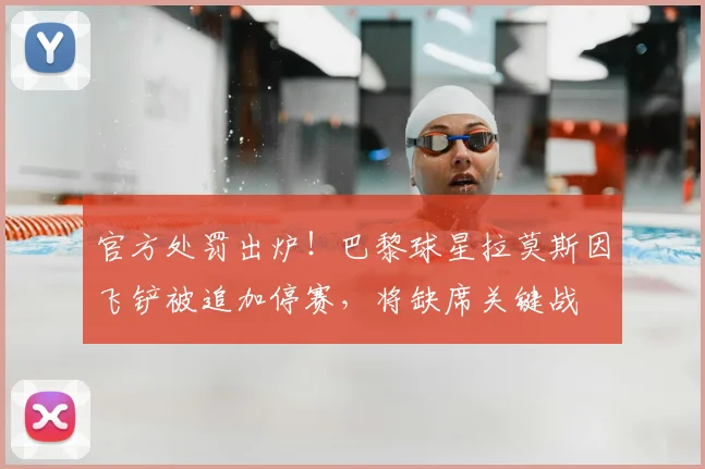 官方处罚出炉!巴黎球星拉莫斯因飞铲被追加停赛,将缺席关键战