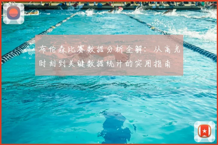 布伦森比赛数据分析全解：从高光时刻到关键数据统计的实用指南