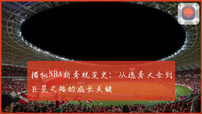 揭秘NBA新秀蜕变史：从选秀大会到巨星之路的成长关键