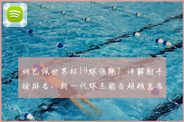 姆巴佩世界杯19球领跑！详解射手榜排名，新一代球王能否超越克洛泽纪录