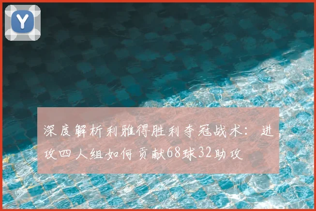 深度解析利雅得胜利夺冠战术：进攻四人组如何贡献68球32助攻