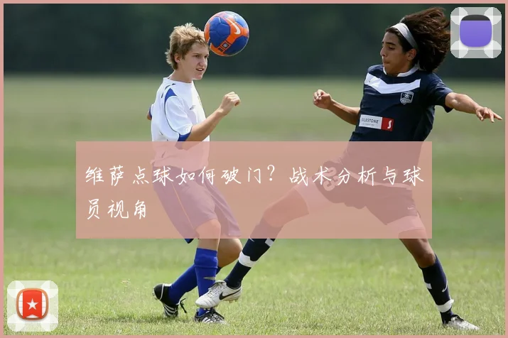 维萨点球如何破门?战术分析与球员视角