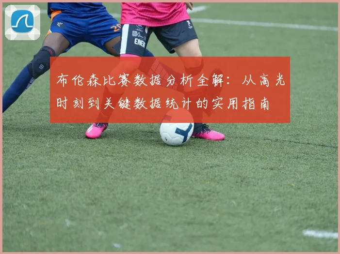 布伦森比赛数据分析全解:从高光时刻到关键数据统计的实用指南