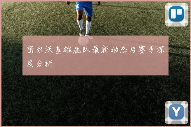 密尔沃基雄鹿队最新动态与赛季深度分析
