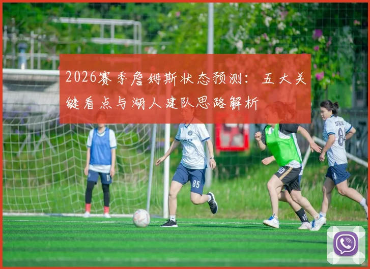 2026赛季詹姆斯状态预测：五大关键看点与湖人建队思路解析